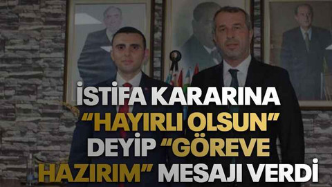 İstifa kararına “Hayırlı olsun” deyip “Göreve hazırım” mesajı verdi